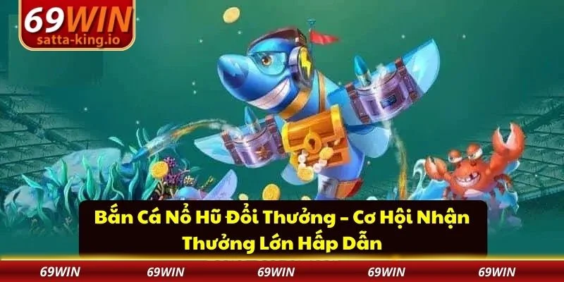 Bắn cá nổ hũ đổi thưởng