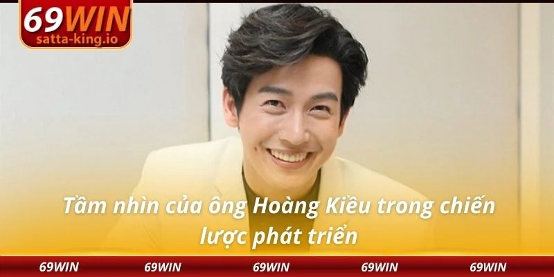 Tầm nhìn của ông Hoàng Kiều trong chiến lược phát triển